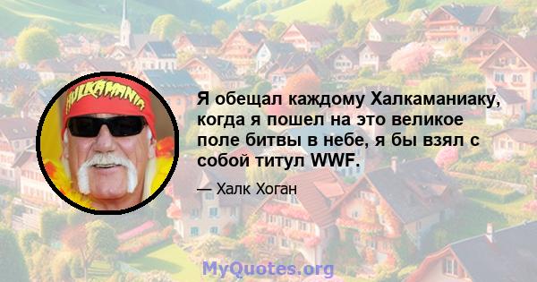 Я обещал каждому Халкаманиаку, когда я пошел на это великое поле битвы в небе, я бы взял с собой титул WWF.