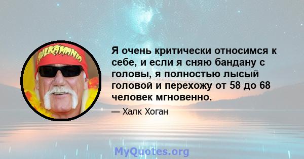 Я очень критически относимся к себе, и если я сняю бандану с головы, я полностью лысый головой и перехожу от 58 до 68 человек мгновенно.