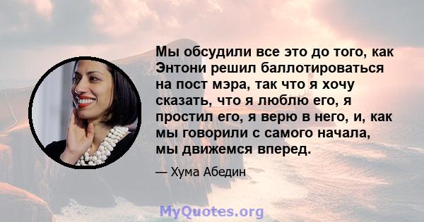 Мы обсудили все это до того, как Энтони решил баллотироваться на пост мэра, так что я хочу сказать, что я люблю его, я простил его, я верю в него, и, как мы говорили с самого начала, мы движемся вперед.