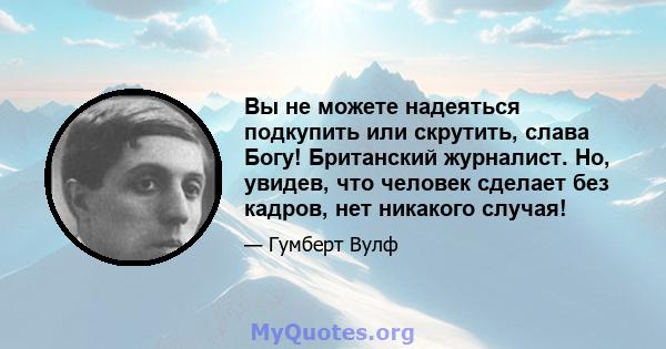 Вы не можете надеяться подкупить или скрутить, слава Богу! Британский журналист. Но, увидев, что человек сделает без кадров, нет никакого случая!