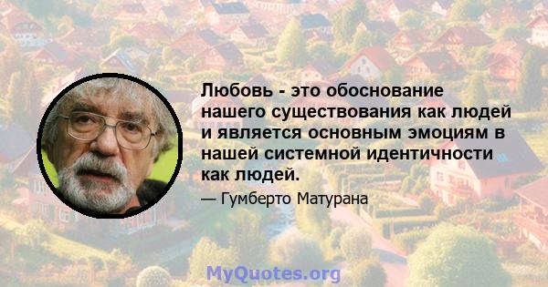 Любовь - это обоснование нашего существования как людей и является основным эмоциям в нашей системной идентичности как людей.