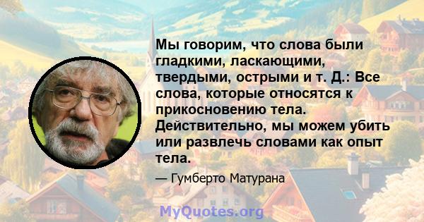 Мы говорим, что слова были гладкими, ласкающими, твердыми, острыми и т. Д.: Все слова, которые относятся к прикосновению тела. Действительно, мы можем убить или развлечь словами как опыт тела.