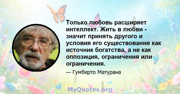 Только любовь расширяет интеллект. Жить в любви - значит принять другого и условия его существования как источник богатства, а не как оппозиция, ограничения или ограничения.