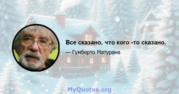 Все сказано, что кого -то сказано.