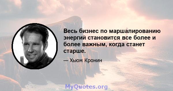 Весь бизнес по маршалированию энергий становится все более и более важным, когда станет старше.