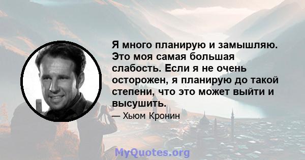 Я много планирую и замышляю. Это моя самая большая слабость. Если я не очень осторожен, я планирую до такой степени, что это может выйти и высушить.