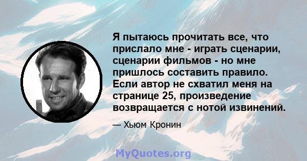 Я пытаюсь прочитать все, что прислало мне - играть сценарии, сценарии фильмов - но мне пришлось составить правило. Если автор не схватил меня на странице 25, произведение возвращается с нотой извинений.