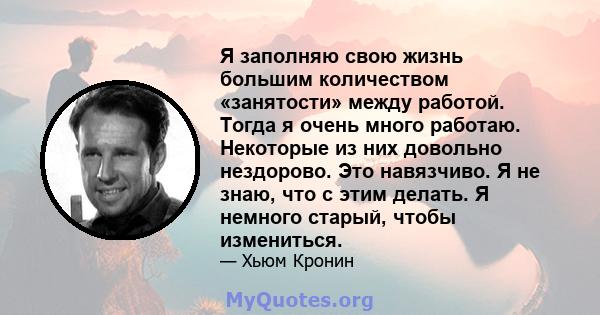 Я заполняю свою жизнь большим количеством «занятости» между работой. Тогда я очень много работаю. Некоторые из них довольно нездорово. Это навязчиво. Я не знаю, что с этим делать. Я немного старый, чтобы измениться.