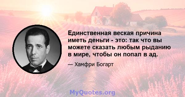 Единственная веская причина иметь деньги - это: так что вы можете сказать любым рыданию в мире, чтобы он попал в ад.