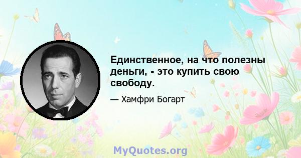 Единственное, на что полезны деньги, - это купить свою свободу.