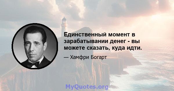 Единственный момент в зарабатывании денег - вы можете сказать, куда идти.