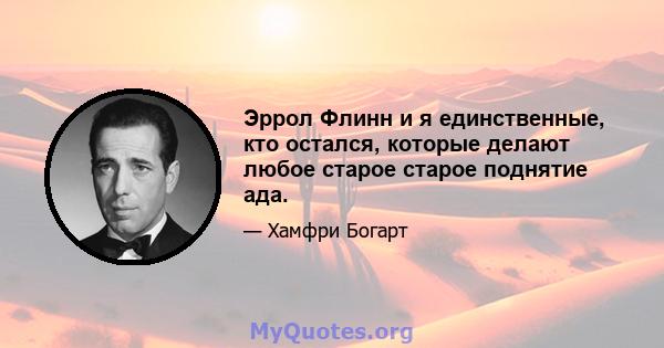 Эррол Флинн и я единственные, кто остался, которые делают любое старое старое поднятие ада.