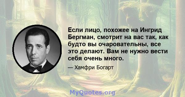 Если лицо, похожее на Ингрид Бергман, смотрит на вас так, как будто вы очаровательны, все это делают. Вам не нужно вести себя очень много.