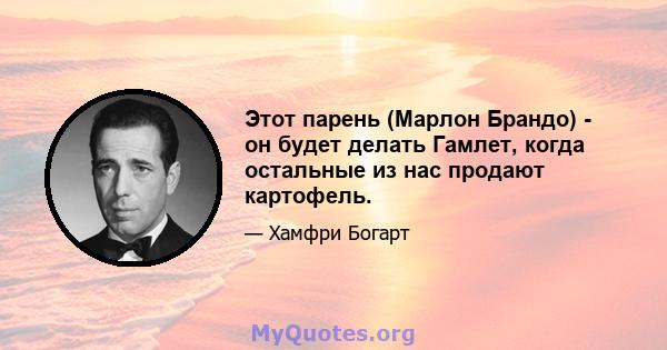 Этот парень (Марлон Брандо) - он будет делать Гамлет, когда остальные из нас продают картофель.