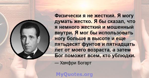 Физически я не жесткий. Я могу думать жестко. Я бы сказал, что я немного жесткий и мошенный внутри. Я мог бы использовать ногу больше в высоте и еще пятьдесят фунтов и пятнадцать лет от моего возраста, а затем Бог