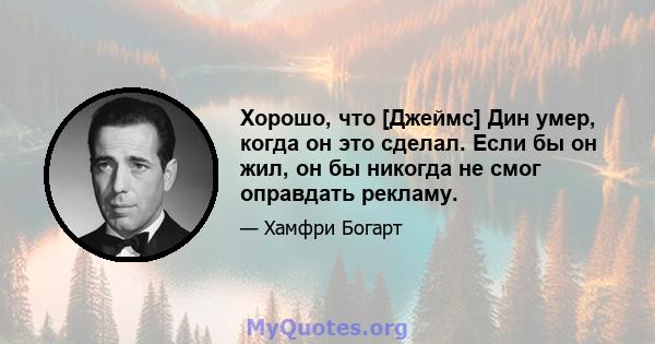 Хорошо, что [Джеймс] Дин умер, когда он это сделал. Если бы он жил, он бы никогда не смог оправдать рекламу.