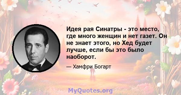 Идея рая Синатры - это место, где много женщин и нет газет. Он не знает этого, но Хед будет лучше, если бы это было наоборот.