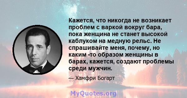 Кажется, что никогда не возникает проблем с варкой вокруг бара, пока женщина не станет высокой каблуком на медную рельс. Не спрашивайте меня, почему, но каким -то образом женщины в барах, кажется, создают проблемы среди 