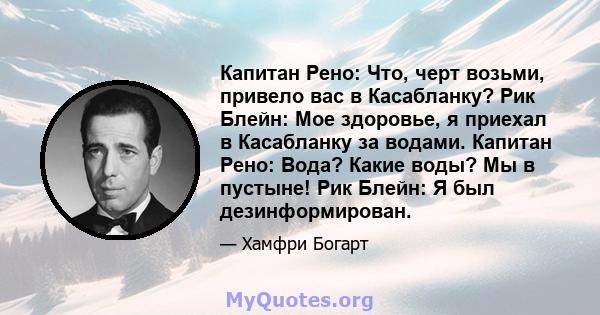 Капитан Рено: Что, черт возьми, привело вас в Касабланку? Рик Блейн: Мое здоровье, я приехал в Касабланку за водами. Капитан Рено: Вода? Какие воды? Мы в пустыне! Рик Блейн: Я был дезинформирован.