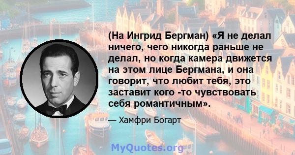 (На Ингрид Бергман) «Я не делал ничего, чего никогда раньше не делал, но когда камера движется на этом лице Бергмана, и она говорит, что любит тебя, это заставит кого -то чувствовать себя романтичным».