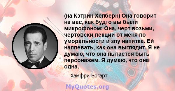 (на Кэтрин Хепберн) Она говорит на вас, как будто вы были микрофоном; Она, черт возьми, чертовски лекции от меня по уморальности и злу напитка. Ей наплевать, как она выглядит. Я не думаю, что она пытается быть