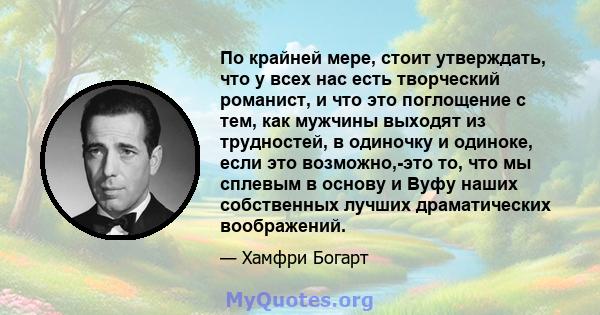 По крайней мере, стоит утверждать, что у всех нас есть творческий романист, и что это поглощение с тем, как мужчины выходят из трудностей, в одиночку и одиноке, если это возможно,-это то, что мы сплевым в основу и Вуфу