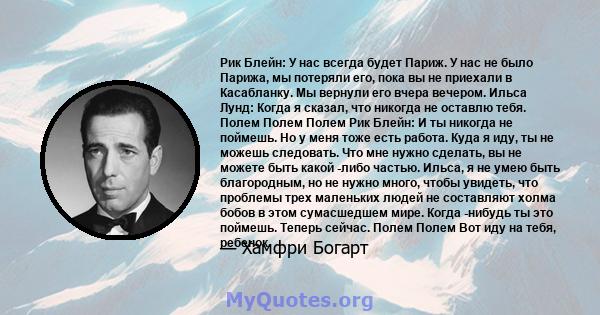 Рик Блейн: У нас всегда будет Париж. У нас не было Парижа, мы потеряли его, пока вы не приехали в Касабланку. Мы вернули его вчера вечером. Ильса Лунд: Когда я сказал, что никогда не оставлю тебя. Полем Полем Полем Рик