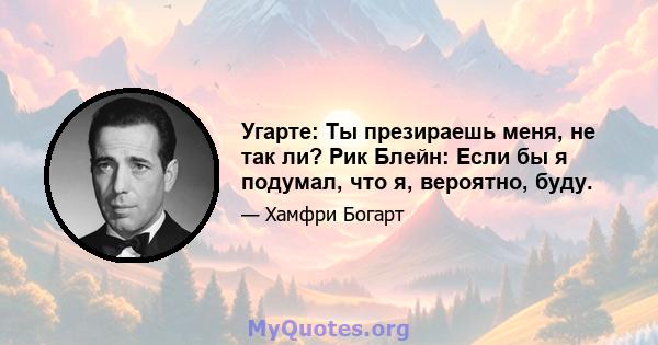 Угарте: Ты презираешь меня, не так ли? Рик Блейн: Если бы я подумал, что я, вероятно, буду.