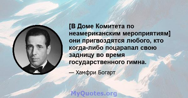 [В Доме Комитета по неамериканским мероприятиям] они пригвоздятся любого, кто когда-либо поцарапал свою задницу во время государственного гимна.