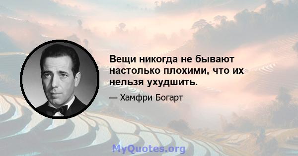 Вещи никогда не бывают настолько плохими, что их нельзя ухудшить.