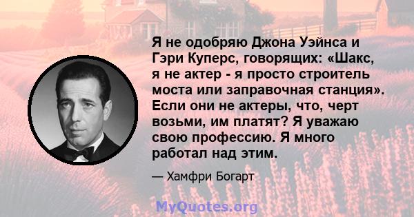 Я не одобряю Джона Уэйнса и Гэри Куперс, говорящих: «Шакс, я не актер - я просто строитель моста или заправочная станция». Если они не актеры, что, черт возьми, им платят? Я уважаю свою профессию. Я много работал над