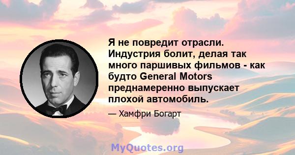 Я не повредит отрасли. Индустрия болит, делая так много паршивых фильмов - как будто General Motors преднамеренно выпускает плохой автомобиль.