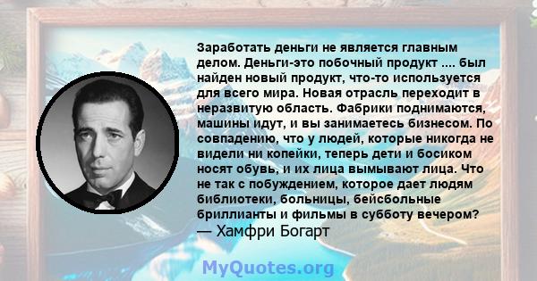 Заработать деньги не является главным делом. Деньги-это побочный продукт .... был найден новый продукт, что-то используется для всего мира. Новая отрасль переходит в неразвитую область. Фабрики поднимаются, машины идут, 