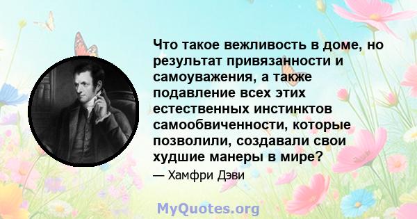 Что такое вежливость в доме, но результат привязанности и самоуважения, а также подавление всех этих естественных инстинктов самообвиченности, которые позволили, создавали свои худшие манеры в мире?