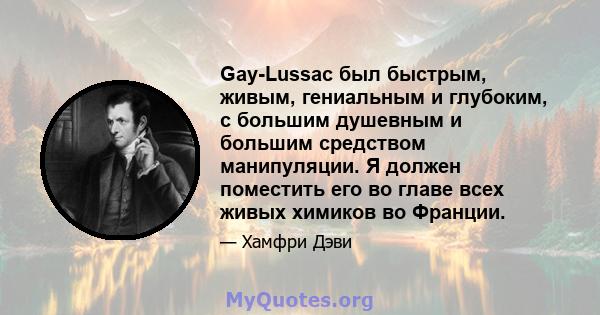 Gay-Lussac был быстрым, живым, гениальным и глубоким, с большим душевным и большим средством манипуляции. Я должен поместить его во главе всех живых химиков во Франции.