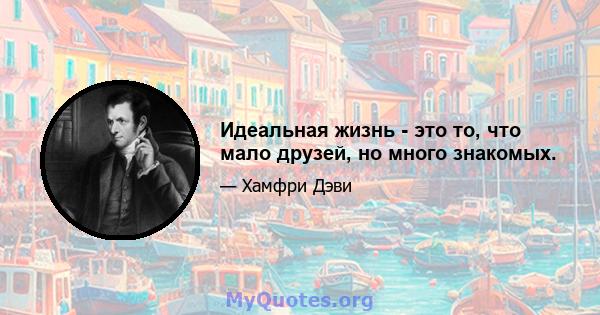 Идеальная жизнь - это то, что мало друзей, но много знакомых.