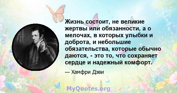 Жизнь состоит, не великие жертвы или обязанности, а о мелочах, в которых улыбки и доброта, и небольшие обязательства, которые обычно даются, - это то, что сохраняет сердце и надежный комфорт.