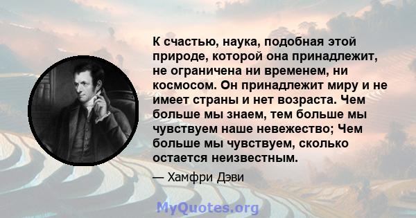 К счастью, наука, подобная этой природе, которой она принадлежит, не ограничена ни временем, ни космосом. Он принадлежит миру и не имеет страны и нет возраста. Чем больше мы знаем, тем больше мы чувствуем наше