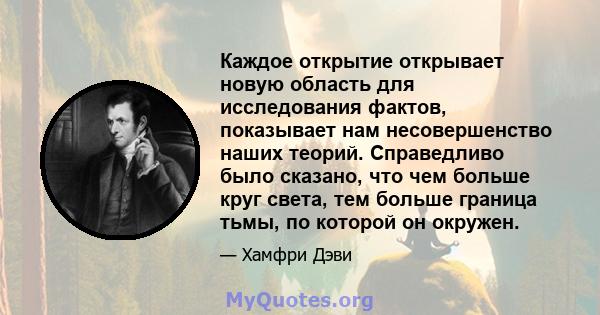 Каждое открытие открывает новую область для исследования фактов, показывает нам несовершенство наших теорий. Справедливо было сказано, что чем больше круг света, тем больше граница тьмы, по которой он окружен.