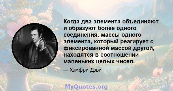 Когда два элемента объединяют и образуют более одного соединения, массы одного элемента, который реагирует с фиксированной массой другой, находятся в соотношении маленьких целых чисел.