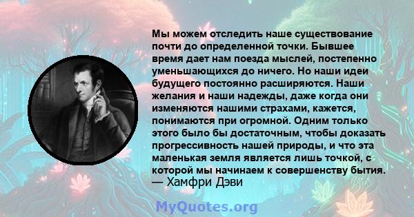 Мы можем отследить наше существование почти до определенной точки. Бывшее время дает нам поезда мыслей, постепенно уменьшающихся до ничего. Но наши идеи будущего постоянно расширяются. Наши желания и наши надежды, даже