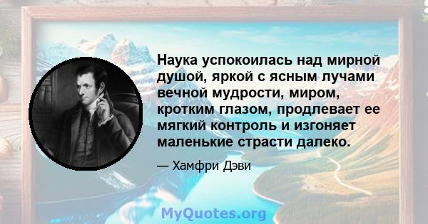 Наука успокоилась над мирной душой, яркой с ясным лучами вечной мудрости, миром, кротким глазом, продлевает ее мягкий контроль и изгоняет маленькие страсти далеко.