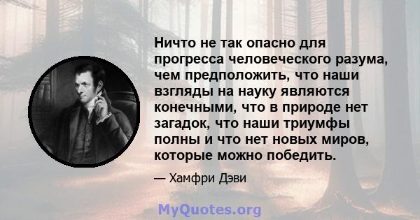 Ничто не так опасно для прогресса человеческого разума, чем предположить, что наши взгляды на науку являются конечными, что в природе нет загадок, что наши триумфы полны и что нет новых миров, которые можно победить.