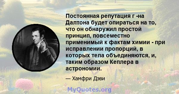 Постоянная репутация г -на Далтона будет опираться на то, что он обнаружил простой принцип, повсеместно применимый к фактам химии - при исправлении пропорций, в которых тела объединяются, и, таким образом Кеплера в