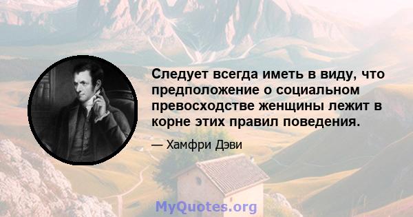 Следует всегда иметь в виду, что предположение о социальном превосходстве женщины лежит в корне этих правил поведения.