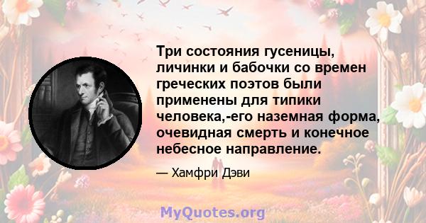 Три состояния гусеницы, личинки и бабочки со времен греческих поэтов были применены для типики человека,-его наземная форма, очевидная смерть и конечное небесное направление.