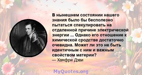 В нынешнем состоянии нашего знания было бы бесполезно пытаться спекулировать на отдаленной причине электрической энергии ... Однако его отношение к химической сродстве достаточно очевидна. Может ли это не быть