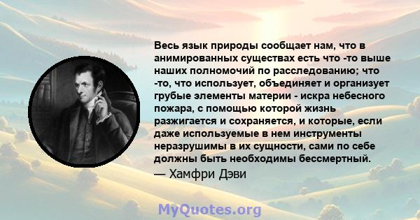 Весь язык природы сообщает нам, что в анимированных существах есть что -то выше наших полномочий по расследованию; что -то, что использует, объединяет и организует грубые элементы материи - искра небесного пожара, с