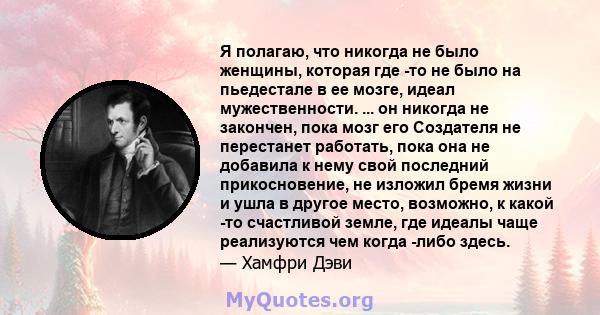 Я полагаю, что никогда не было женщины, которая где -то не было на пьедестале в ее мозге, идеал мужественности. ... он никогда не закончен, пока мозг его Создателя не перестанет работать, пока она не добавила к нему