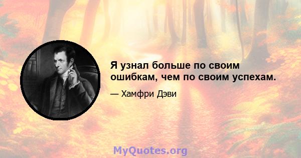 Я узнал больше по своим ошибкам, чем по своим успехам.